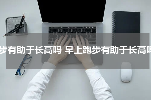 跑步有助于长高吗 早上跑步有助于长高吗