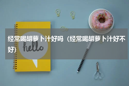 经常喝胡萝卜汁好吗（经常喝胡萝卜汁好不好）