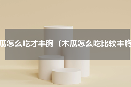 木瓜怎么吃才丰胸（木瓜怎么吃比较丰胸）