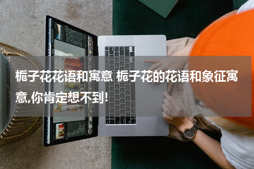 栀子花花语和寓意 栀子花的花语和象征寓意,你肯定想不到!