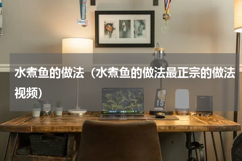 水煮鱼的做法（水煮鱼的做法最正宗的做法视频）