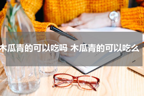 木瓜青的可以吃吗 木瓜青的可以吃么
