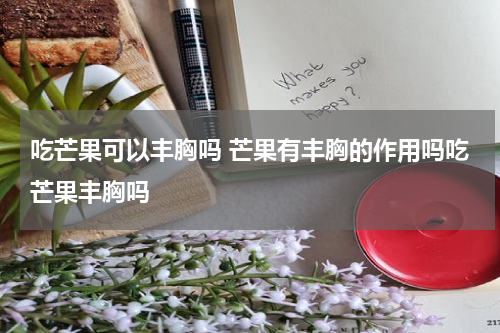 吃芒果可以丰胸吗 芒果有丰胸的作用吗吃芒果丰胸吗