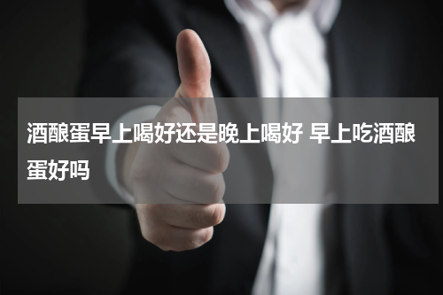 酒酿蛋早上喝好还是晚上喝好 早上吃酒酿蛋好吗