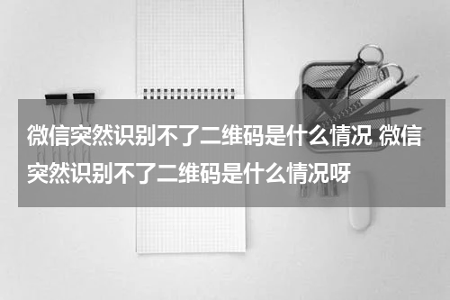 微信突然识别不了二维码是什么情况 微信突然识别不了二维码是什么情况呀