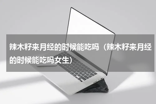 辣木籽来月经的时候能吃吗（辣木籽来月经的时候能吃吗女生）