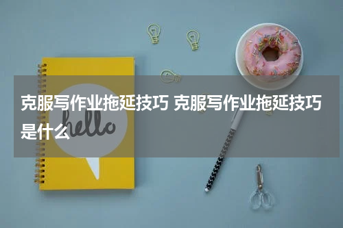 克服写作业拖延技巧 克服写作业拖延技巧是什么