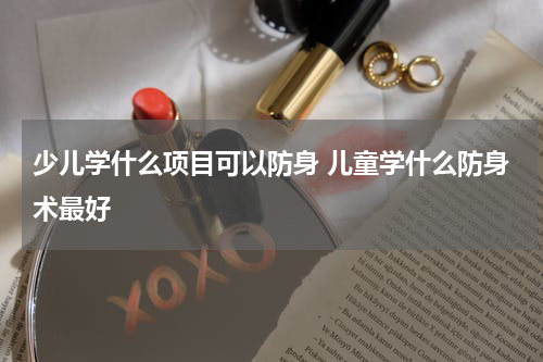 少儿学什么项目可以防身 儿童学什么防身术最好