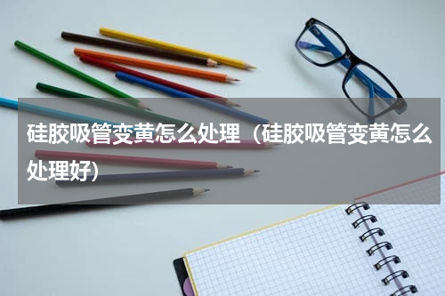 硅胶吸管变黄怎么处理（硅胶吸管变黄怎么处理好）