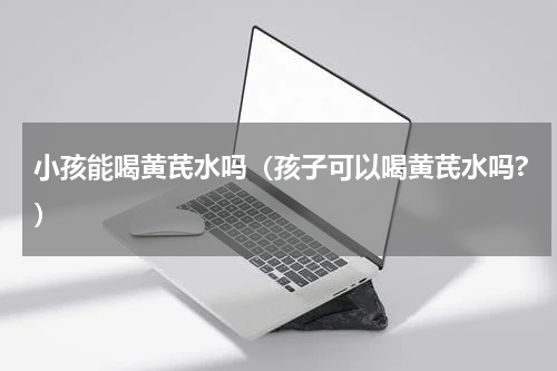 小孩能喝黄芪水吗（孩子可以喝黄芪水吗?）