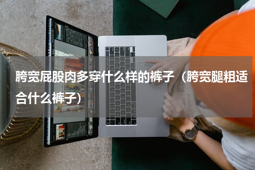 胯宽屁股肉多穿什么样的裤子（胯宽腿粗适合什么裤子）