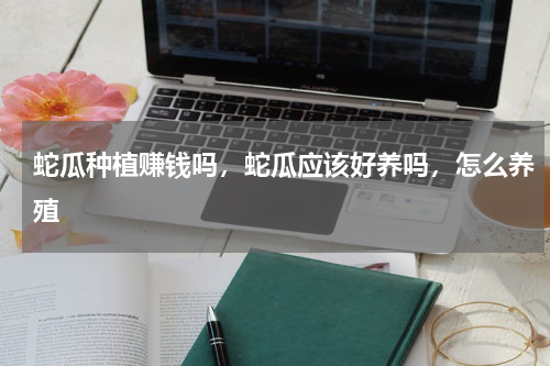 蛇瓜种植赚钱吗，蛇瓜应该好养吗，怎么养殖
