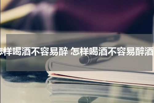 怎样喝酒不容易醉 怎样喝酒不容易醉酒