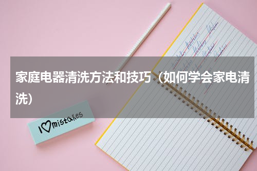 家庭电器清洗方法和技巧（如何学会家电清洗）