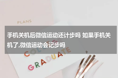 手机关机后微信运动还计步吗 如果手机关机了,微信运动会记步吗