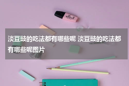 淡豆豉的吃法都有哪些呢 淡豆豉的吃法都有哪些呢图片