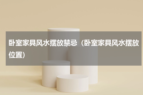 卧室家具风水摆放禁忌（卧室家具风水摆放位置）