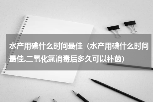 水产用碘什么时间最佳（水产用碘什么时间最佳,二氧化氯消毒后多久可以补菌）