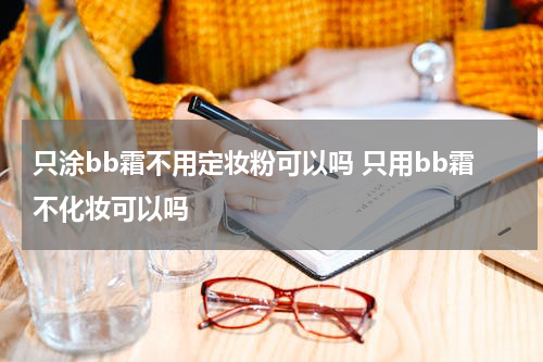 只涂bb霜不用定妆粉可以吗 只用bb霜不化妆可以吗