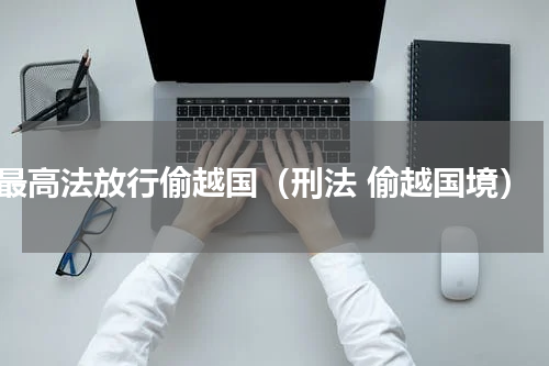 最高法放行偷越国（刑法 偷越国境）