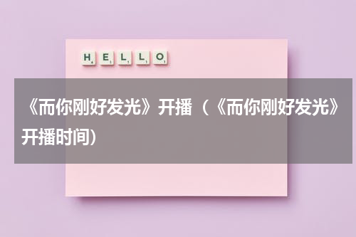 《而你刚好发光》开播（《而你刚好发光》开播时间）
