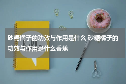 砂糖橘子的功效与作用是什么 砂糖橘子的功效与作用是什么香蕉