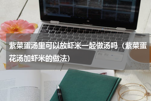 紫菜蛋汤里可以放虾米一起做汤吗（紫菜蛋花汤加虾米的做法）