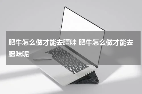 肥牛怎么做才能去膻味 肥牛怎么做才能去膻味呢