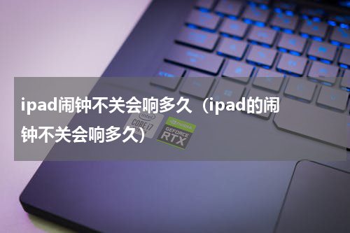 ipad闹钟不关会响多久（ipad的闹钟不关会响多久）