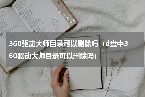 360驱动大师目录可以删除吗（d盘中360驱动大师目录可以删除吗）