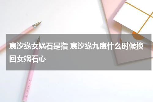 宸汐缘女娲石是指 宸汐缘九宸什么时候换回女娲石心
