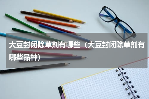 大豆封闭除草剂有哪些（大豆封闭除草剂有哪些品种）