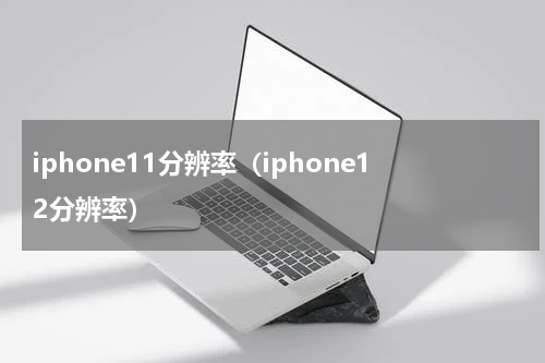 iphone11分辨率（iphone12分辨率）