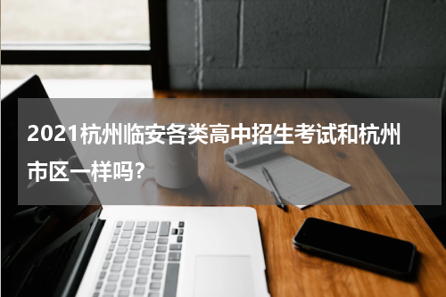 2021杭州临安各类高中招生考试和杭州市区一样吗？