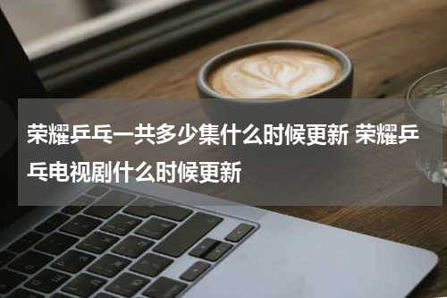 荣耀乒乓一共多少集什么时候更新 荣耀乒乓电视剧什么时候更新