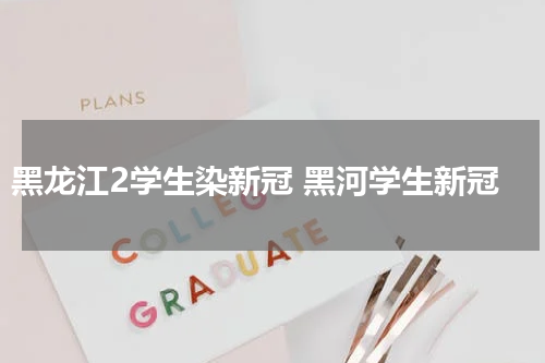 黑龙江2学生染新冠 黑河学生新冠