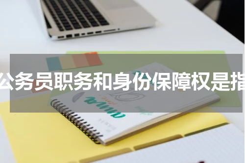 公务员职务和身份保障权是指