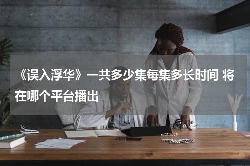 《误入浮华》一共多少集每集多长时间 将在哪个平台播出