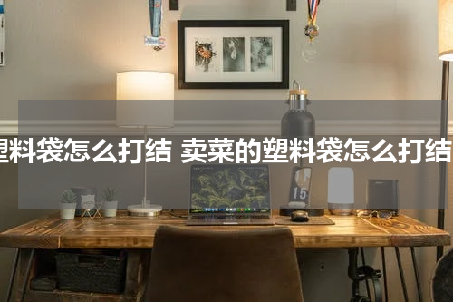 塑料袋怎么打结 卖菜的塑料袋怎么打结