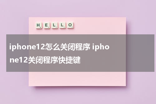 iphone12怎么关闭程序 iphone12关闭程序快捷键
