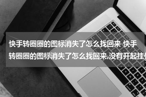 快手转圈圈的图标消失了怎么找回来 快手转圈圈的图标消失了怎么找回来,没有开起挂件