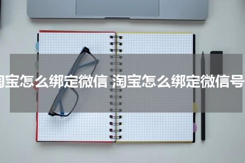 淘宝怎么绑定微信 淘宝怎么绑定微信号