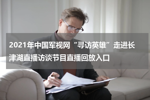 2021年中国军视网“寻访英雄”走进长津湖直播访谈节目直播回放入口