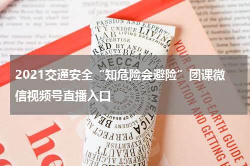 2021交通安全“知危险会避险”团课微信视频号直播入口