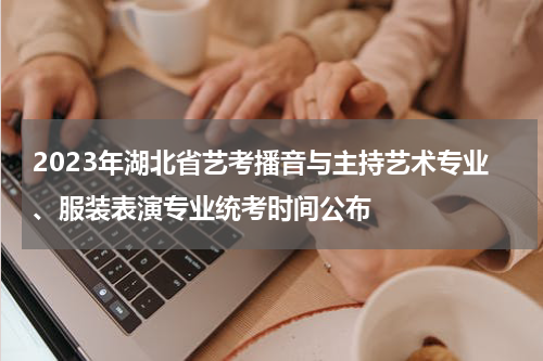 2023年湖北省艺考播音与主持艺术专业、服装表演专业统考时间公布