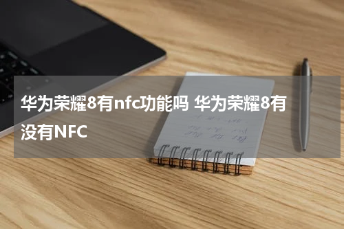华为荣耀8有nfc功能吗 华为荣耀8有没有NFC