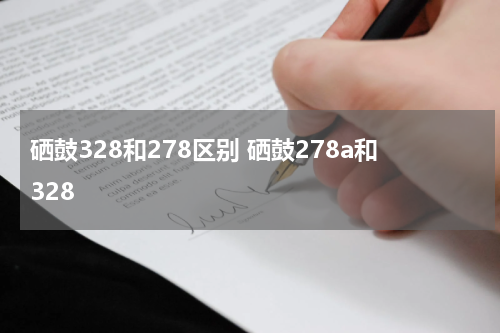 硒鼓328和278区别 硒鼓278a和328