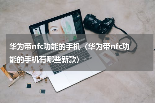 华为带nfc功能的手机（华为带nfc功能的手机有哪些新款）