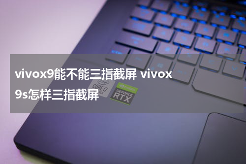 vivox9能不能三指截屏 vivox9s怎样三指截屏