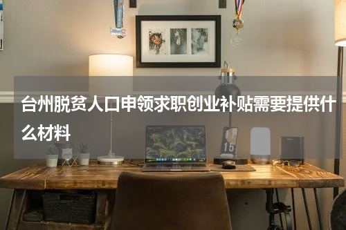 台州脱贫人口申领求职创业补贴需要提供什么材料